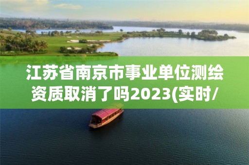 江苏省南京市事业单位测绘资质取消了吗2023(实时/更新中)