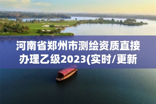 河南省郑州市测绘资质直接办理乙级2023(实时/更新中)