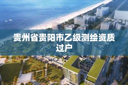 贵州省贵阳市乙级测绘资质过户