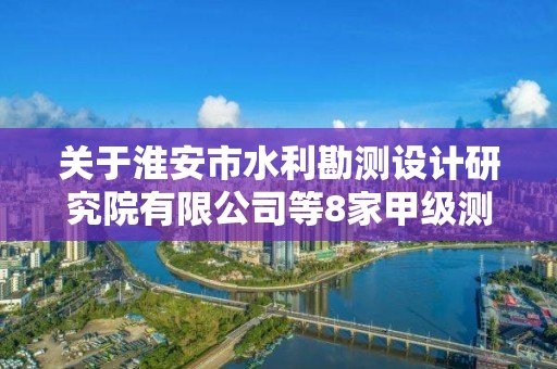 关于淮安市水利勘测设计研究院有限公司等8家甲级测绘资质单位新增专业范围审查意见的公示