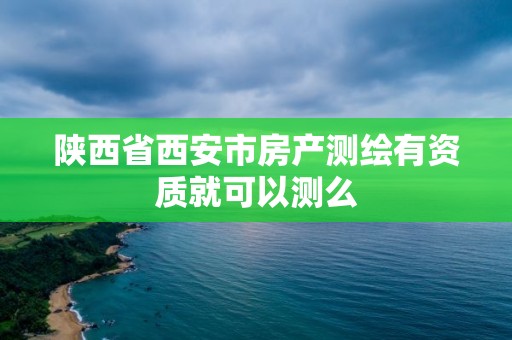 陕西省西安市房产测绘有资质就可以测么