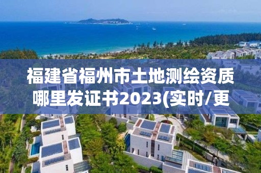 福建省福州市土地测绘资质哪里发证书2023(实时/更新中)