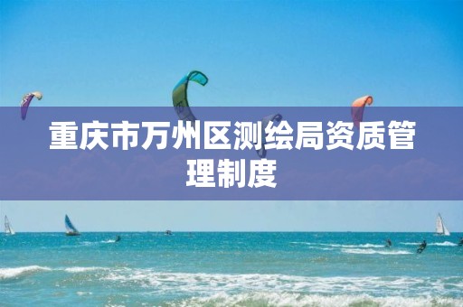 重庆市万州区测绘局资质管理制度