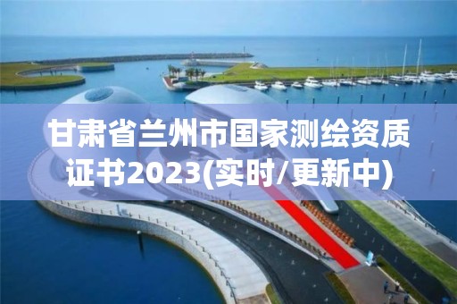 甘肃省兰州市国家测绘资质证书2023(实时/更新中)