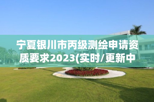 宁夏银川市丙级测绘申请资质要求2023(实时/更新中)