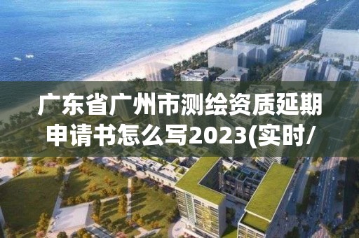 广东省广州市测绘资质延期申请书怎么写2023(实时/更新中)