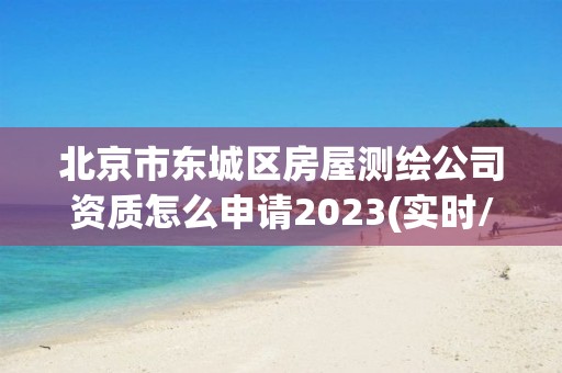 北京市东城区房屋测绘公司资质怎么申请2023(实时/更新中)