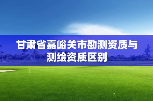 甘肃省嘉峪关市勘测资质与测绘资质区别