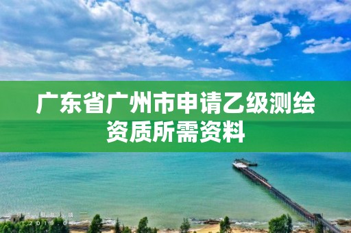 广东省广州市申请乙级测绘资质所需资料