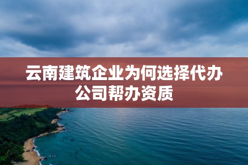 云南建筑企业为何选择代办公司帮办资质