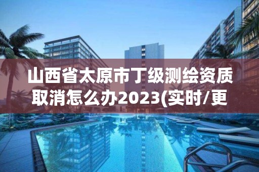 山西省太原市丁级测绘资质取消怎么办2023(实时/更新中)