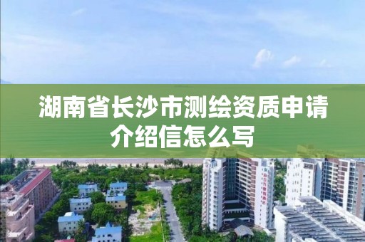 湖南省长沙市测绘资质申请介绍信怎么写