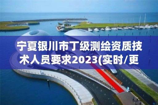 宁夏银川市丁级测绘资质技术人员要求2023(实时/更新中)