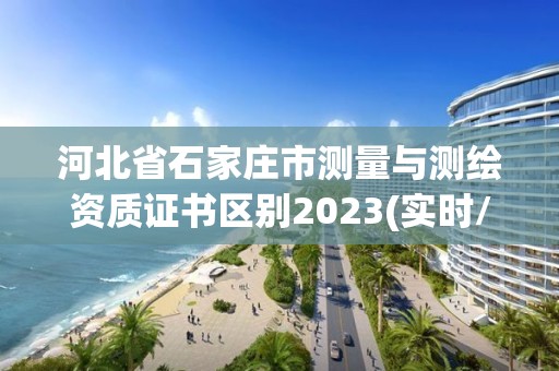 河北省石家庄市测量与测绘资质证书区别2023(实时/更新中)