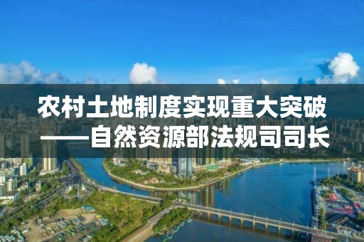 农村土地制度实现重大突破 ――自然资源部法规司司长魏莉华解读新土地管理法