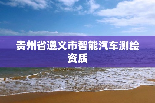 贵州省遵义市智能汽车测绘资质