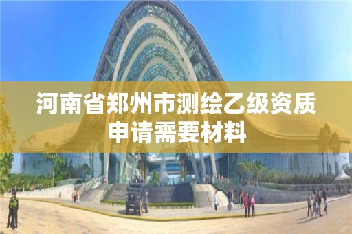 河南省郑州市测绘乙级资质申请需要材料