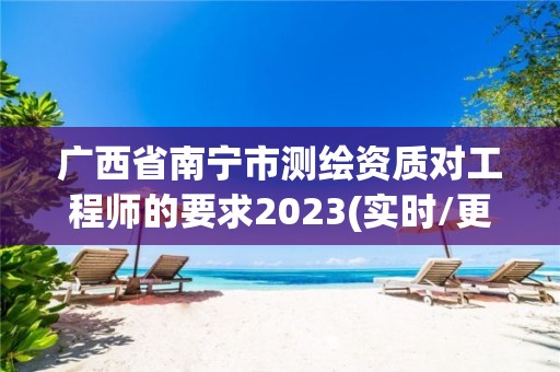 广西省南宁市测绘资质对工程师的要求2023(实时/更新中)