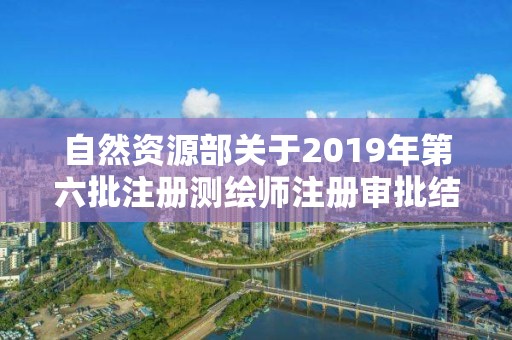 自然资源部关于2019年第六批注册测绘师注册审批结果的公告