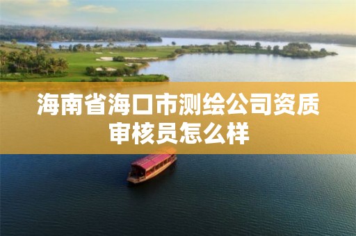 海南省海口市测绘公司资质审核员怎么样