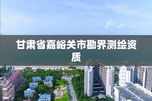 甘肃省嘉峪关市勘界测绘资质