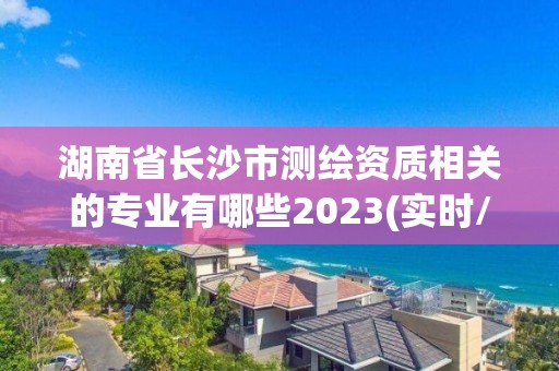 湖南省长沙市测绘资质相关的专业有哪些2023(实时/更新中)