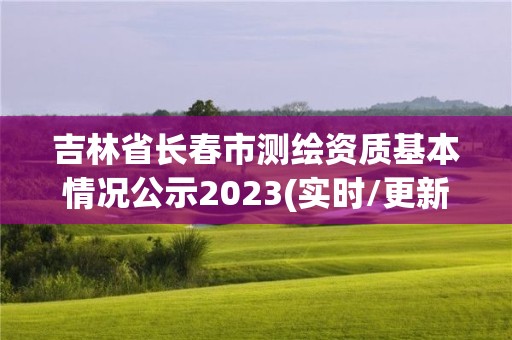 吉林省长春市测绘资质基本情况公示2023(实时/更新中)