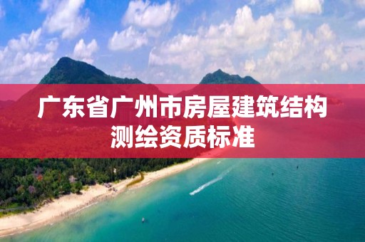 广东省广州市房屋建筑结构测绘资质标准