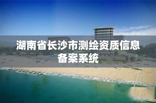 湖南省长沙市测绘资质信息备案系统