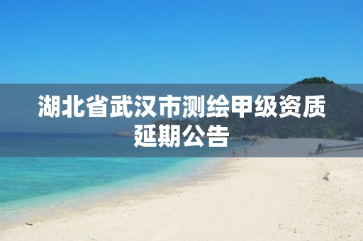 湖北省武汉市测绘甲级资质延期公告