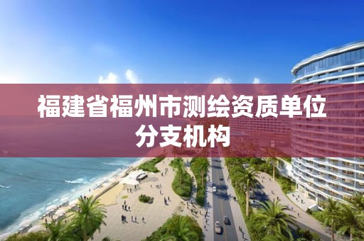 福建省福州市测绘资质单位分支机构