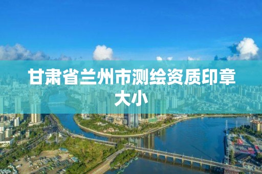 甘肃省兰州市测绘资质印章大小