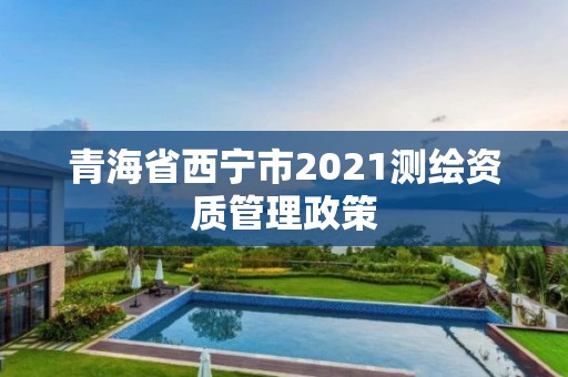 青海省西宁市2021测绘资质管理政策