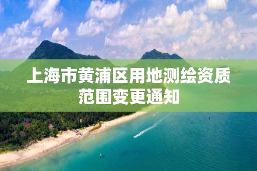 上海市黄浦区用地测绘资质范围变更通知