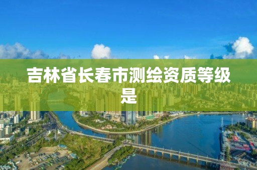 吉林省长春市测绘资质等级是