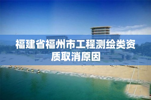 福建省福州市工程测绘类资质取消原因