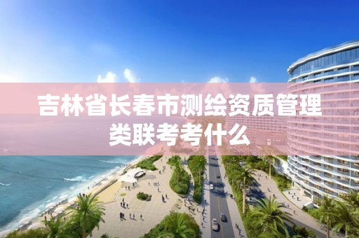 吉林省长春市测绘资质管理类联考考什么