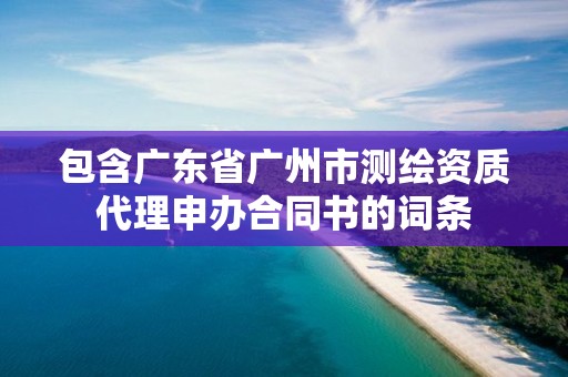 包含广东省广州市测绘资质代理申办合同书的词条