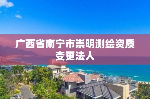 广西省南宁市崇明测绘资质变更法人