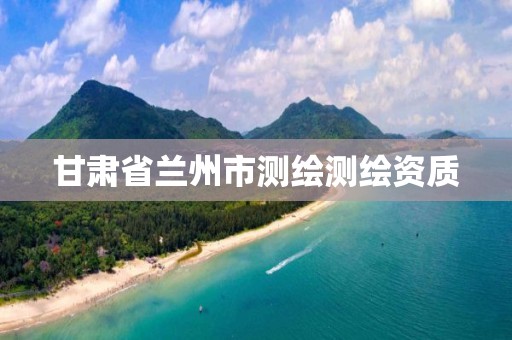 甘肃省兰州市测绘测绘资质