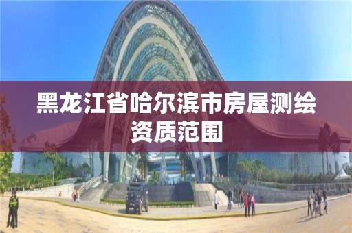 黑龙江省哈尔滨市房屋测绘资质范围