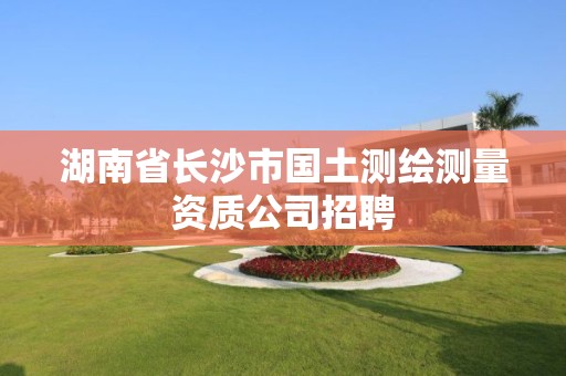 湖南省长沙市国土测绘测量资质公司招聘