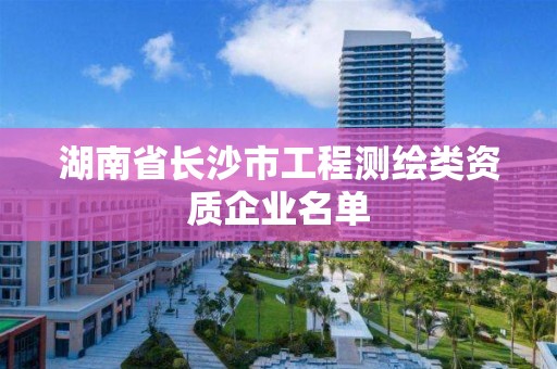 湖南省长沙市工程测绘类资质企业名单