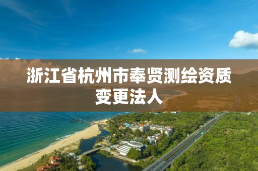 浙江省杭州市奉贤测绘资质变更法人