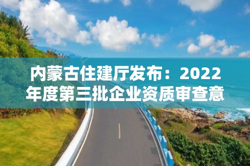 内蒙古住建厅发布：2022年度第三批企业资质审查意见的公示