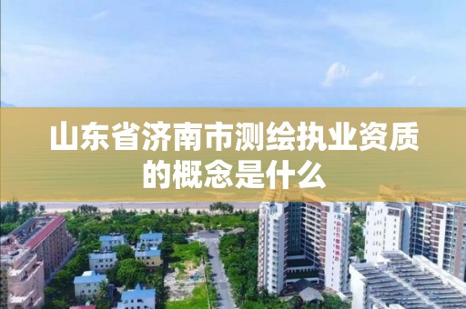 山东省济南市测绘执业资质的概念是什么