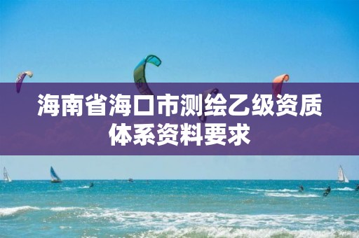 海南省海口市测绘乙级资质体系资料要求