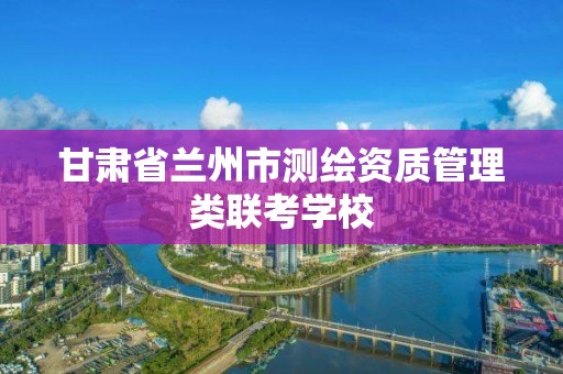 甘肃省兰州市测绘资质管理类联考学校