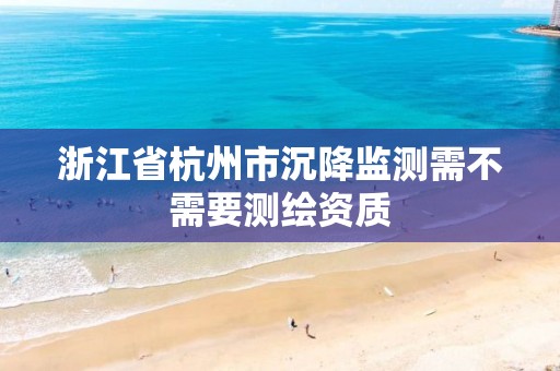 浙江省杭州市沉降监测需不需要测绘资质