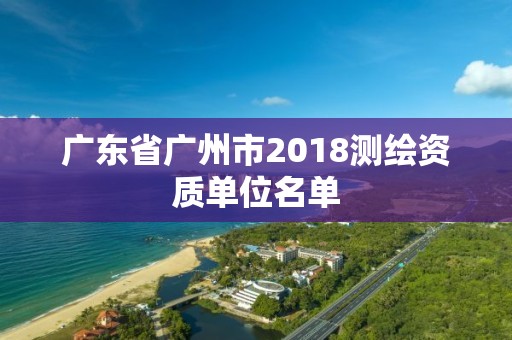 广东省广州市2018测绘资质单位名单